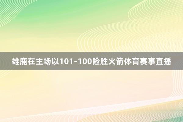 雄鹿在主场以101-100险胜火箭体育赛事直播