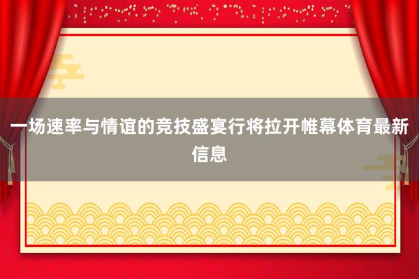 一场速率与情谊的竞技盛宴行将拉开帷幕体育最新信息