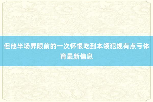 但他半场界限前的一次怀恨吃到本领犯规有点亏体育最新信息