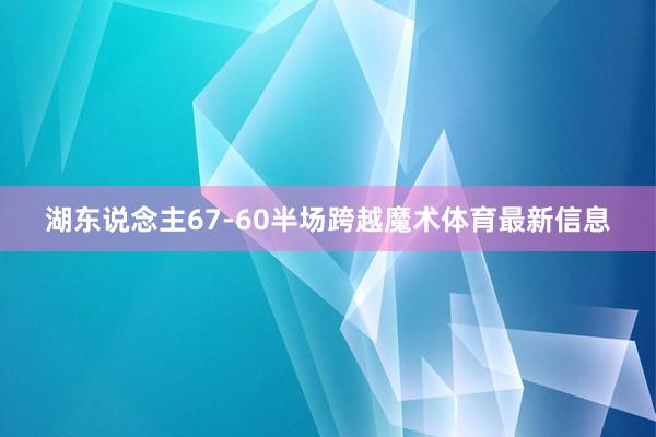 湖东说念主67-60半场跨越魔术体育最新信息