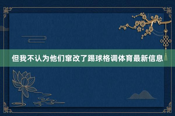 但我不认为他们窜改了踢球格调体育最新信息