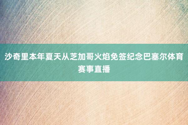 沙奇里本年夏天从芝加哥火焰免签纪念巴塞尔体育赛事直播