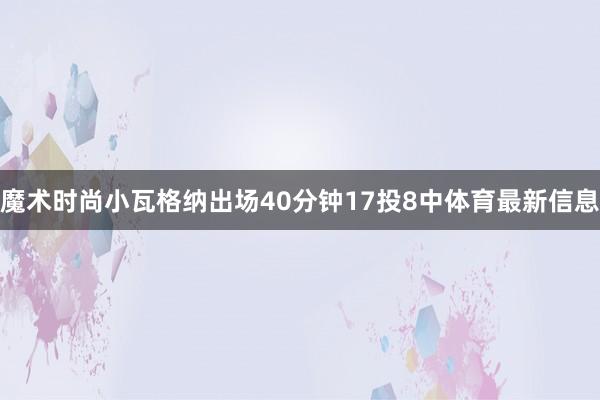 魔术时尚小瓦格纳出场40分钟17投8中体育最新信息