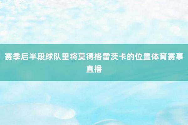 赛季后半段球队里将莫得格雷茨卡的位置体育赛事直播