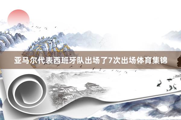 亚马尔代表西班牙队出场了7次出场体育集锦