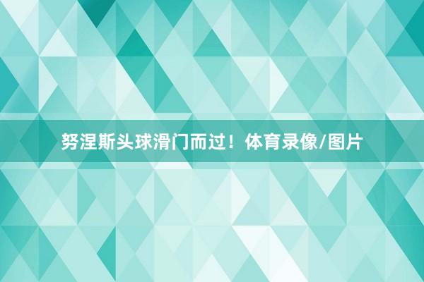 努涅斯头球滑门而过！体育录像/图片