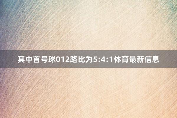 其中首号球012路比为5:4:1体育最新信息