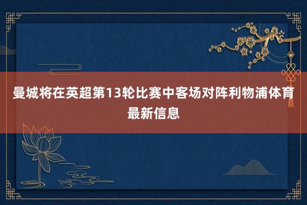 曼城将在英超第13轮比赛中客场对阵利物浦体育最新信息