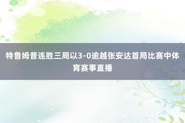 特鲁姆普连胜三局以3-0逾越张安达首局比赛中体育赛事直播