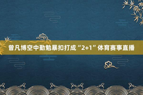 曾凡博空中勤勉暴扣打成“2+1”体育赛事直播