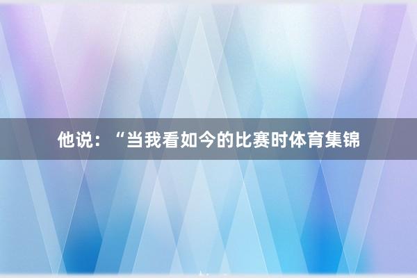 他说：“当我看如今的比赛时体育集锦