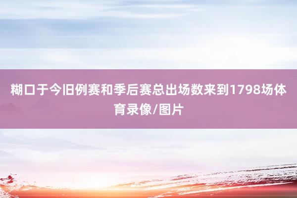 糊口于今旧例赛和季后赛总出场数来到1798场体育录像/图片