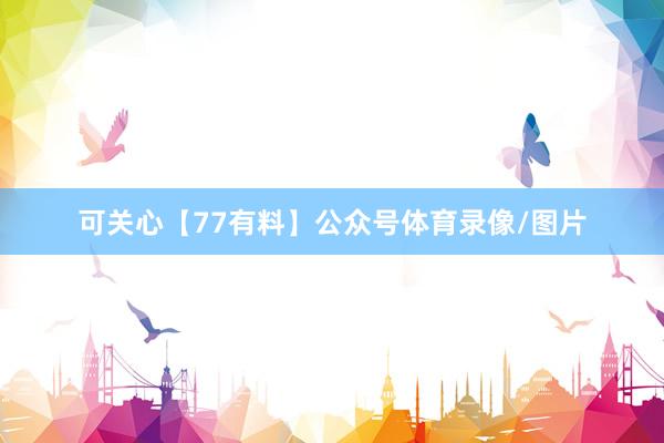 可关心【77有料】公众号体育录像/图片