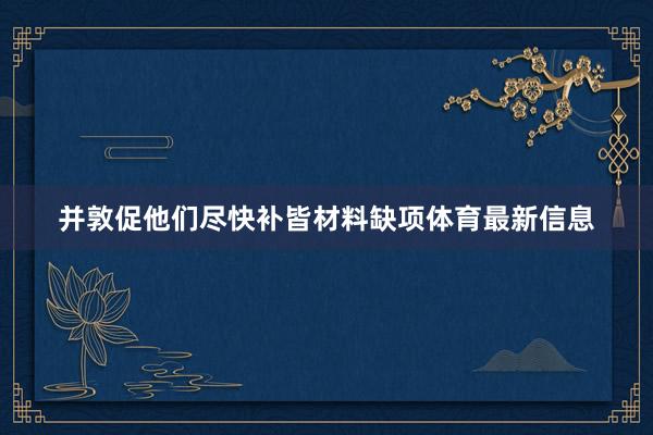 并敦促他们尽快补皆材料缺项体育最新信息