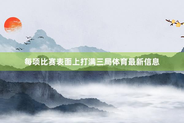 每项比赛表面上打满三局体育最新信息