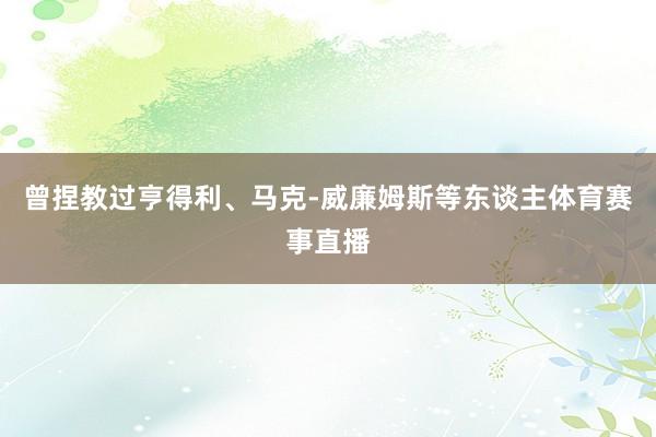 曾捏教过亨得利、马克-威廉姆斯等东谈主体育赛事直播